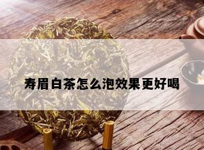 寿眉白茶怎么泡效果更好喝