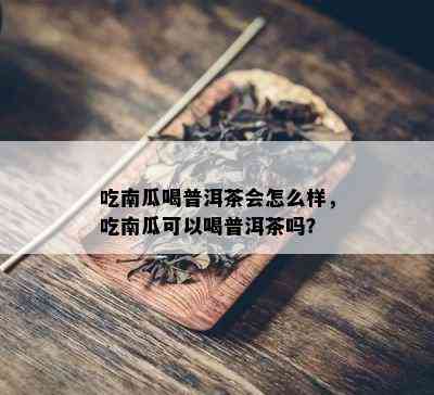 吃南瓜喝普洱茶会怎么样，吃南瓜可以喝普洱茶吗？