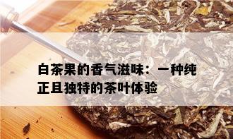 白茶果的香气滋味：一种纯正且独特的茶叶体验