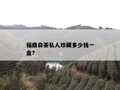 福鼎白茶私人珍藏多少钱一盒?