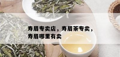 寿眉专卖店，寿眉茶专卖，寿眉哪里有卖