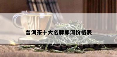 普洱茶十大名牌郎河价格表