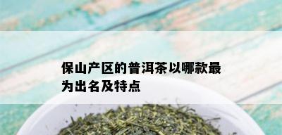 保山产区的普洱茶以哪款最为出名及特点