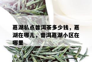 嘉湖私点普洱茶多少钱，嘉湖在哪儿，普洱嘉湖小区在哪里