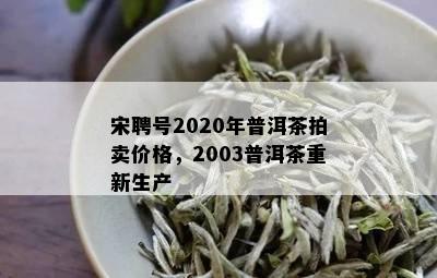 宋聘号2020年普洱茶拍卖价格，2003普洱茶重新生产