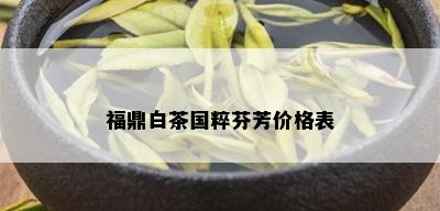 福鼎白茶国粹芬芳价格表