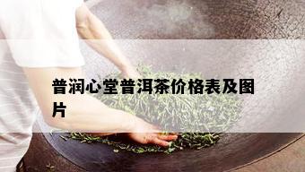 普润心堂普洱茶价格表及图片