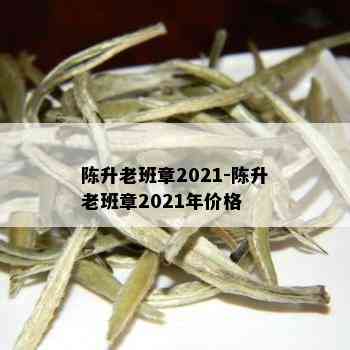 陈升老班章2021-陈升老班章2021年价格