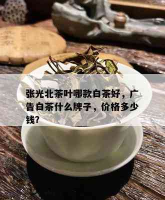 张光北茶叶哪款白茶好，广告白茶什么牌子，价格多少钱？