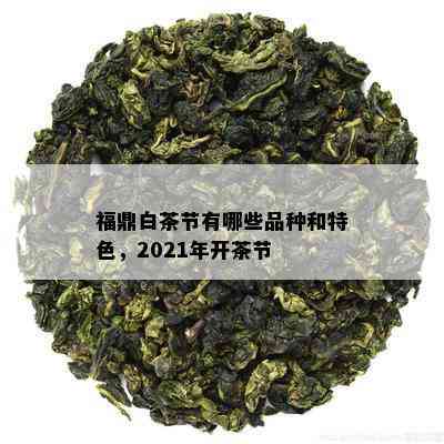 福鼎白茶节有哪些品种和特色，2021年开茶节