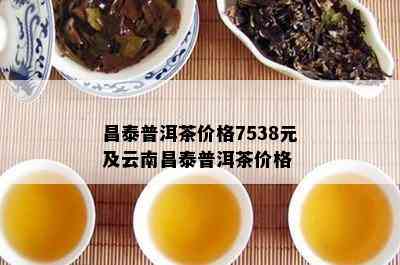 昌泰普洱茶价格7538元及云南昌泰普洱茶价格