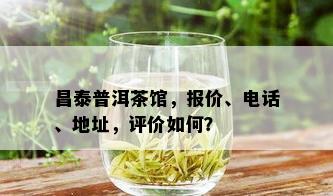 昌泰普洱茶馆，报价、电话、地址，评价如何？