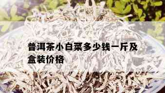 普洱茶小白菜多少钱一斤及盒装价格