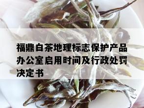 福鼎白茶地理标志保护产品办公室启用时间及行政处罚决定书