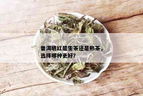 普洱晒红是生茶还是熟茶，选择哪种更好？