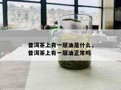 普洱茶上有一层油是什么，普洱茶上有一层油正常吗