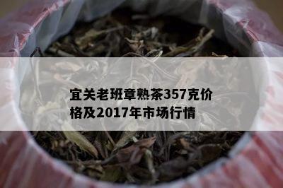 宜关老班章熟茶357克价格及2017年市场行情