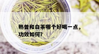 熟普和白茶哪个好喝一点，功效如何？