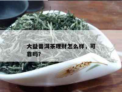 大益普洱茶理财怎么样，可靠吗？