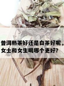 普洱熟茶好还是白茶好呢，女士和女生喝哪个更好？