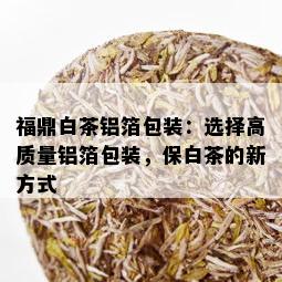 福鼎白茶铝箔包装：选择高质量铝箔包装，保白茶的新方式