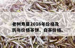 老树寿眉2016年价格及历年价格茶饼、白茶价格。