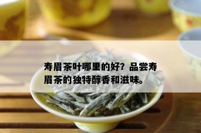 寿眉茶叶哪里的好？品尝寿眉茶的独特醇香和滋味。