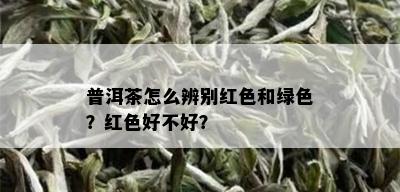 普洱茶怎么辨别红色和绿色？红色好不好？