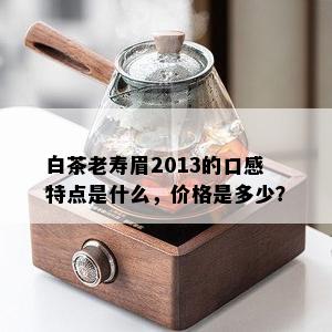 白茶老寿眉2013的口感特点是什么，价格是多少？