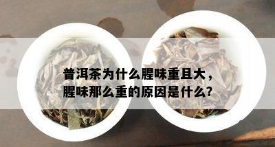 普洱茶为什么腥味重且大，腥味那么重的原因是什么？