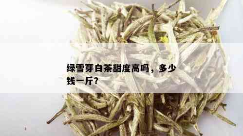 绿雪芽白茶甜度高吗，多少钱一斤？