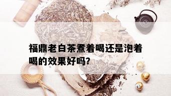 福鼎老白茶煮着喝还是泡着喝的效果好吗？