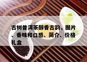 古树普洱茶醇香古韵，图片、香味和口感、简介、价格礼盒