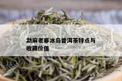 勐麻老寨冰岛普洱茶特点与收藏价值