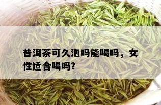 普洱茶可久泡吗能喝吗，女性适合喝吗？