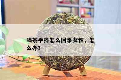 喝茶手抖怎么回事女性，怎么办？