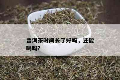 普洱茶时间长了好吗，还能喝吗？