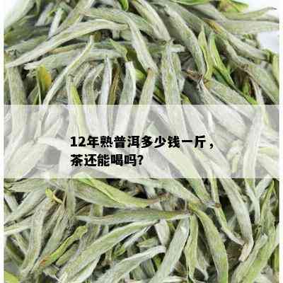 12年熟普洱多少钱一斤，茶还能喝吗？