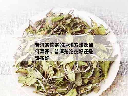 普洱茶沱茶的冲泡方法及如何弄开，普洱茶沱茶好还是饼茶好