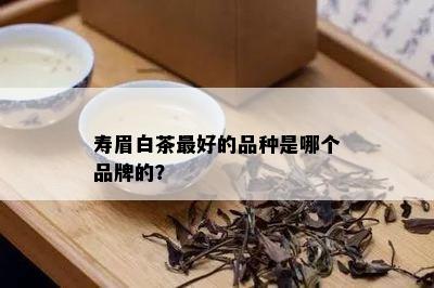 寿眉白茶更好的品种是哪个品牌的？