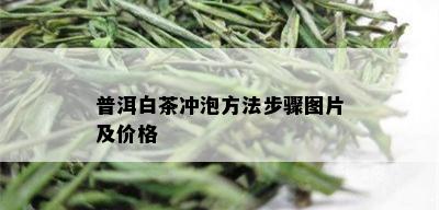 普洱白茶冲泡方法步骤图片及价格