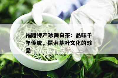 福鼎特产珍藏白茶：品味千年传统，探索茶叶文化的珍品