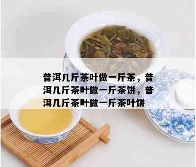 普洱几斤茶叶做一斤茶，普洱几斤茶叶做一斤茶饼，普洱几斤茶叶做一斤茶叶饼