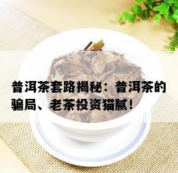 普洱茶套路揭秘：普洱茶的骗局、老茶投资猫腻！