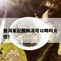 普洱茶配酸梅汤可以喝吗女性？