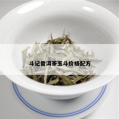 斗记普洱茶玉斗价格配方