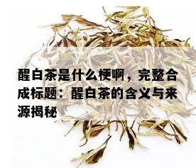 醒白茶是什么梗啊，完整合成标题：醒白茶的含义与来源揭秘