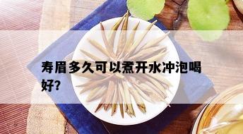 寿眉多久可以煮开水冲泡喝好？