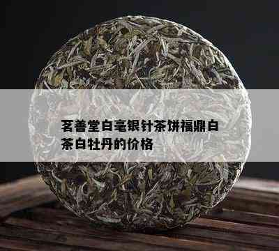 茗善堂白毫银针茶饼福鼎白茶白牡丹的价格