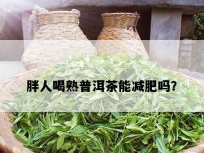 胖人喝熟普洱茶能减肥吗？